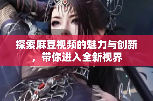 探索麻豆视频的魅力与创新，带你进入全新视界