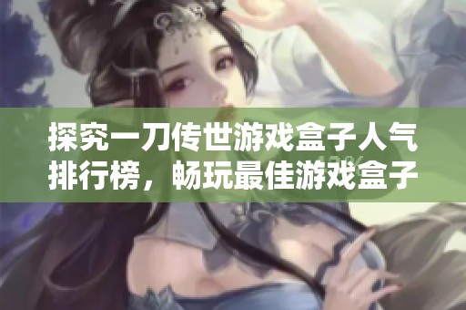 探究一刀传世游戏盒子人气排行榜，畅玩最佳游戏盒子推荐