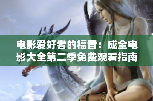电影爱好者的福音：成全电影大全第二季免费观看指南