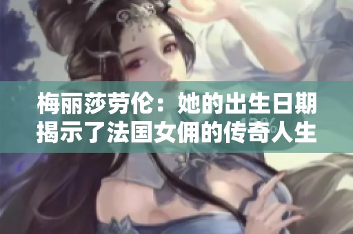 梅丽莎劳伦：她的出生日期揭示了法国女佣的传奇人生