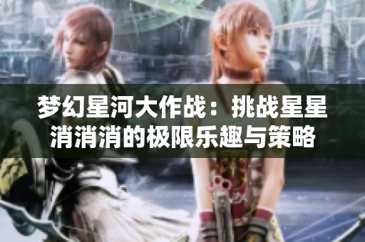梦幻星河大作战：挑战星星消消消的极限乐趣与策略