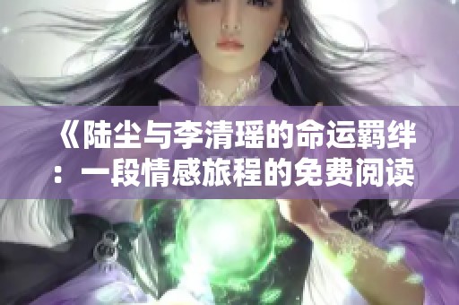 《陆尘与李清瑶的命运羁绊：一段情感旅程的免费阅读》