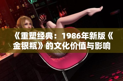 《重塑经典：1986年新版《金银瓶》的文化价值与影响》