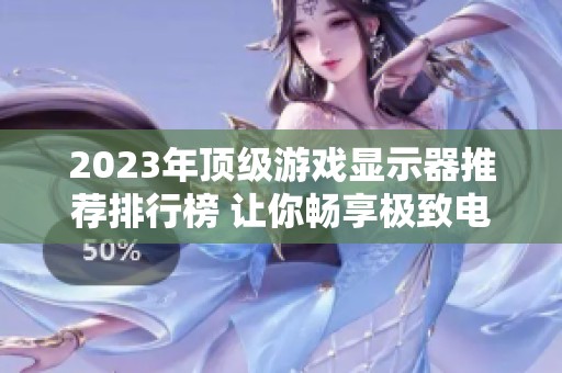2023年顶级游戏显示器推荐排行榜 让你畅享极致电竞体验