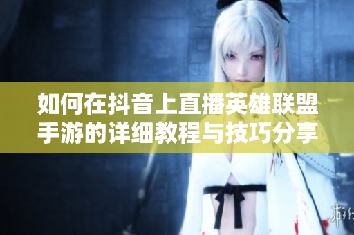 如何在抖音上直播英雄联盟手游的详细教程与技巧分享