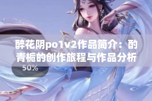 醉花阴po1v2作品简介：酌青栀的创作旅程与作品分析
