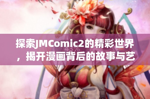探索JMComic2的精彩世界，揭开漫画背后的故事与艺术魅力