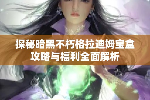 探秘暗黑不朽格拉迪姆宝盒攻略与福利全面解析
