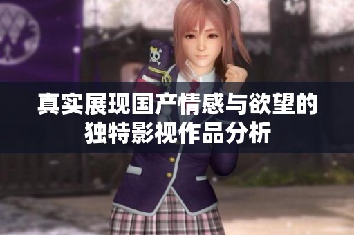 真实展现国产情感与欲望的独特影视作品分析