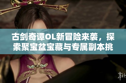 古剑奇谭OL新冒险来袭，探索聚宝盆宝藏与专属副本挑战！