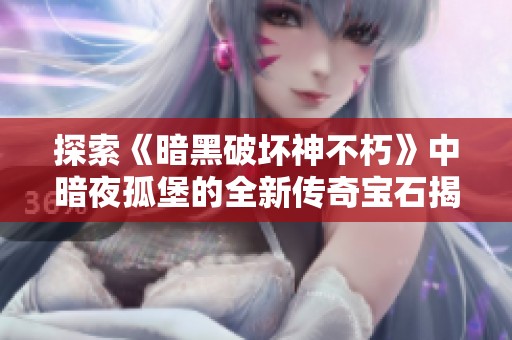 探索《暗黑破坏神不朽》中暗夜孤堡的全新传奇宝石揭秘