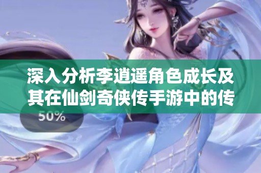 深入分析李逍遥角色成长及其在仙剑奇侠传手游中的传奇历程