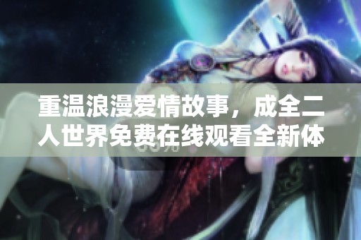 重温浪漫爱情故事，成全二人世界免费在线观看全新体验