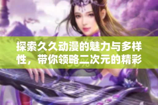 探索久久动漫的魅力与多样性，带你领略二次元的精彩世界