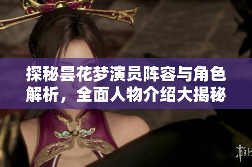 探秘昙花梦演员阵容与角色解析，全面人物介绍大揭秘