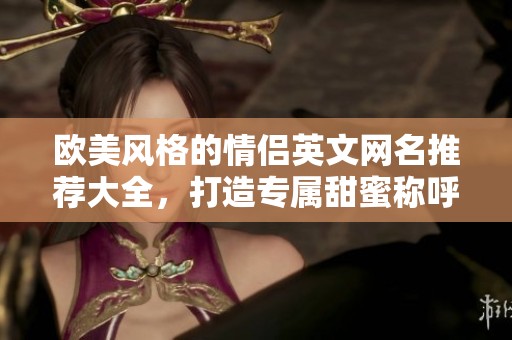 欧美风格的情侣英文网名推荐大全，打造专属甜蜜称呼