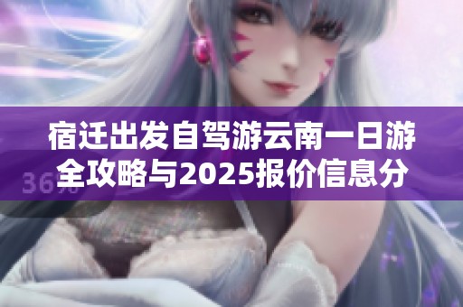 宿迁出发自驾游云南一日游全攻略与2025报价信息分享