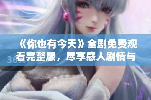 《你也有今天》全剧免费观看完整版，尽享感人剧情与精彩演绎