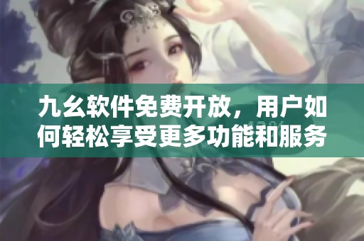 九幺软件免费开放，用户如何轻松享受更多功能和服务
