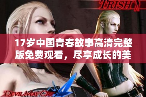 17岁中国青春故事高清完整版免费观看，尽享成长的美好回忆