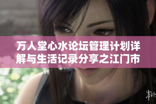 万人堂心水论坛管理计划详解与生活记录分享之江门市经验总结