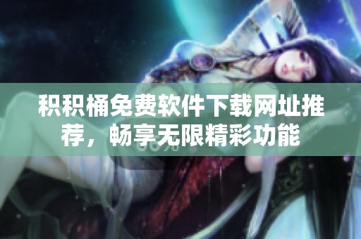 积积桶免费软件下载网址推荐，畅享无限精彩功能