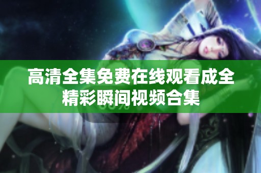 高清全集免费在线观看成全精彩瞬间视频合集