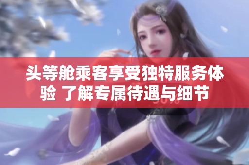 头等舱乘客享受独特服务体验 了解专属待遇与细节