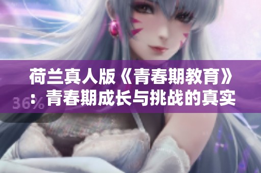 荷兰真人版《青春期教育》：青春期成长与挑战的真实写照