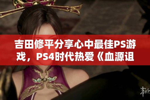 吉田修平分享心中最佳PS游戏，PS4时代热爱《血源诅咒》解析