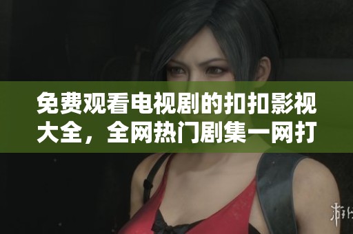 免费观看电视剧的扣扣影视大全，全网热门剧集一网打尽