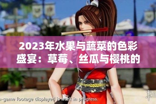 2023年水果与蔬菜的色彩盛宴：草莓、丝瓜与樱桃的奇妙搭配