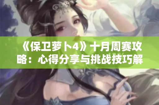 《保卫萝卜4》十月周赛攻略：心得分享与挑战技巧解析