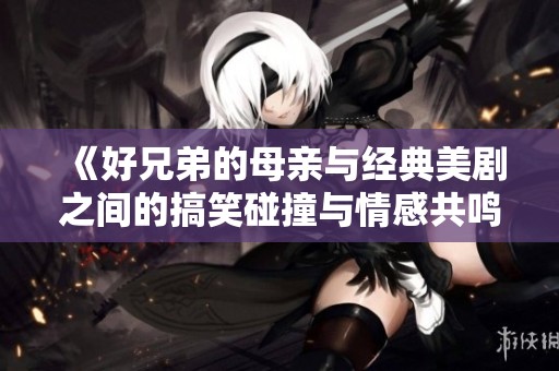 《好兄弟的母亲与经典美剧之间的搞笑碰撞与情感共鸣》