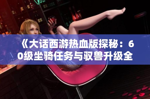 《大话西游热血版探秘：60级坐骑任务与驭兽升级全攻略》