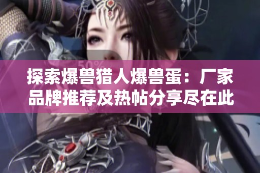 探索爆兽猎人爆兽蛋：厂家品牌推荐及热帖分享尽在此处