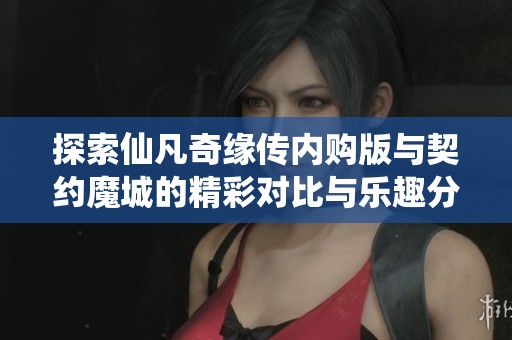 探索仙凡奇缘传内购版与契约魔城的精彩对比与乐趣分析