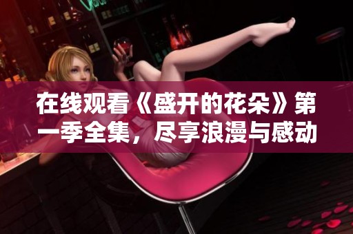 在线观看《盛开的花朵》第一季全集，尽享浪漫与感动