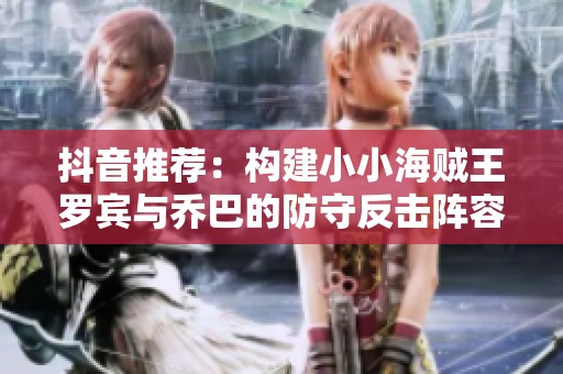 抖音推荐：构建小小海贼王罗宾与乔巴的防守反击阵容攻略