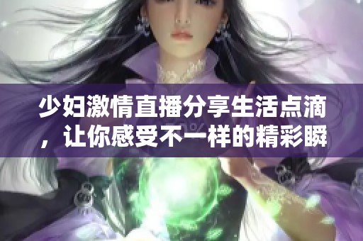 少妇激情直播分享生活点滴，让你感受不一样的精彩瞬间