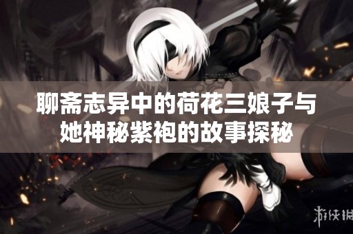 聊斋志异中的荷花三娘子与她神秘紫袍的故事探秘