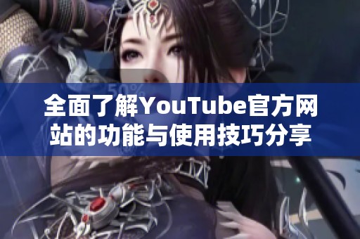 全面了解YouTube官方网站的功能与使用技巧分享