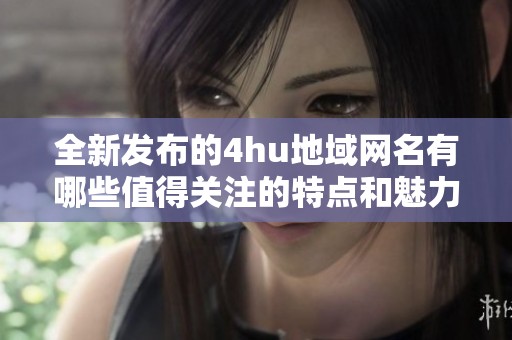 全新发布的4hu地域网名有哪些值得关注的特点和魅力