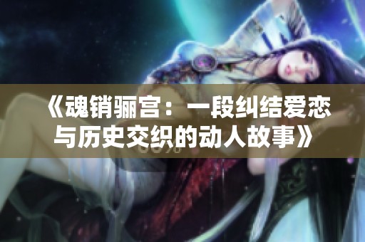 《魂销骊宫：一段纠结爱恋与历史交织的动人故事》