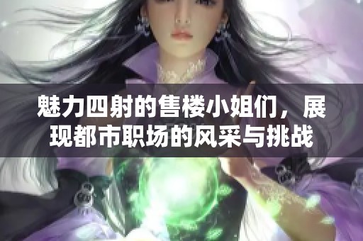 魅力四射的售楼小姐们，展现都市职场的风采与挑战