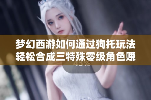 梦幻西游如何通过狗托玩法轻松合成三特殊零级角色赚钱