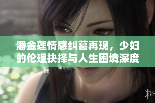 潘金莲情感纠葛再现，少妇的伦理抉择与人生困境深度探讨
