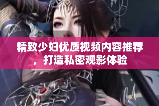 精致少妇优质视频内容推荐，打造私密观影体验