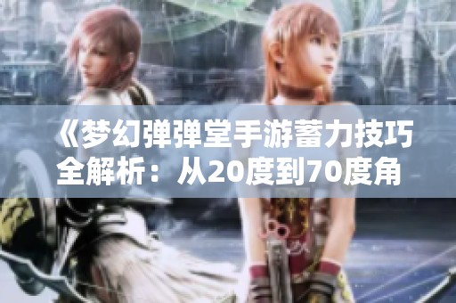 《梦幻弹弹堂手游蓄力技巧全解析：从20度到70度角力度详解》