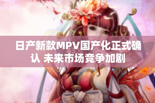 日产新款MPV国产化正式确认 未来市场竞争加剧